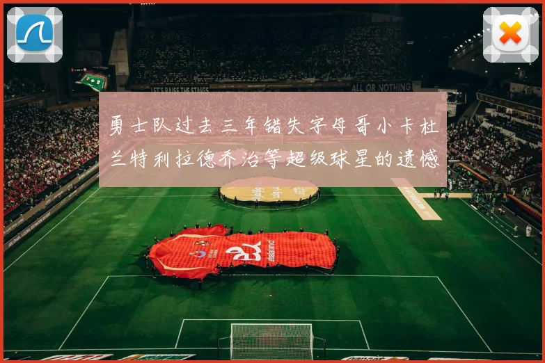 勇士队过去三年错失字母哥小卡杜兰特利拉德乔治等超级球星的遗憾回顾