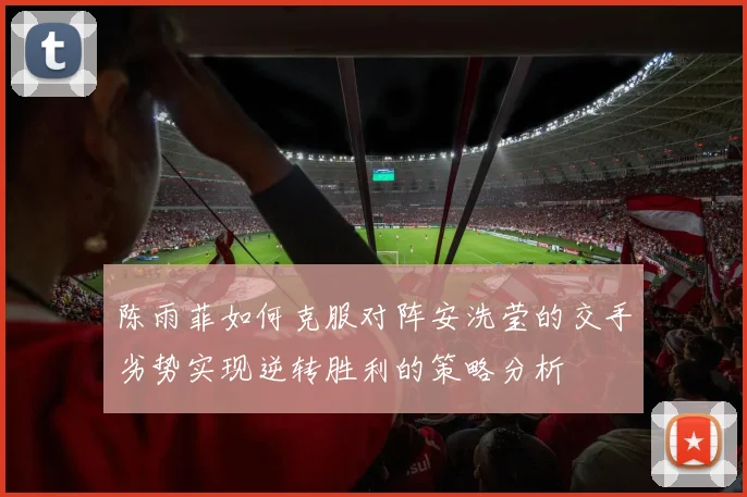 陈雨菲如何克服对阵安洗莹的交手劣势实现逆转胜利的策略分析