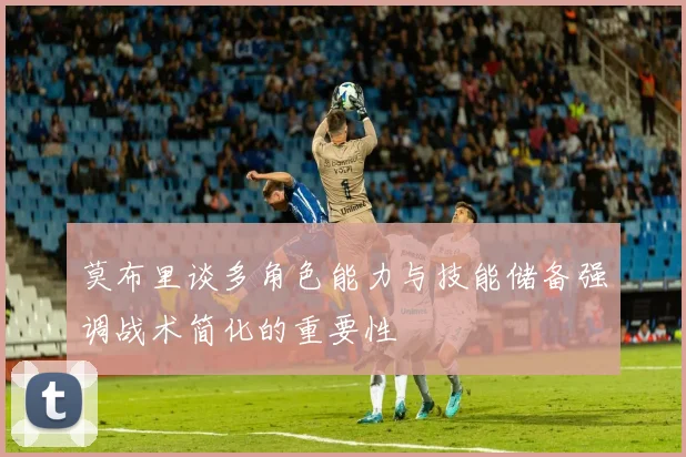 莫布里谈多角色能力与技能储备强调战术简化的重要性