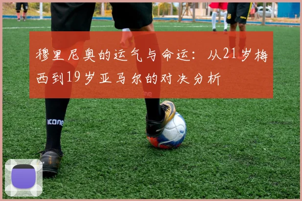 穆里尼奥的运气与命运：从21岁梅西到19岁亚马尔的对决分析
