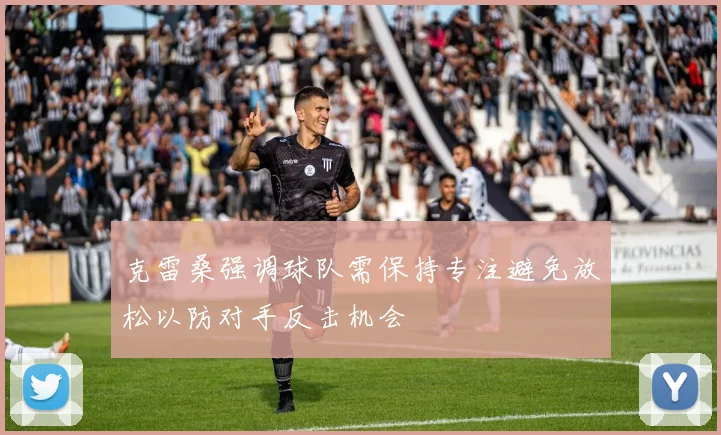 克雷桑强调球队需保持专注避免放松以防对手反击机会