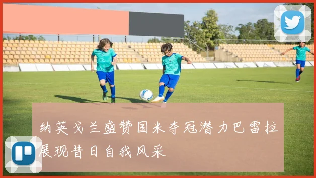纳英戈兰盛赞国米夺冠潜力巴雷拉展现昔日自我风采