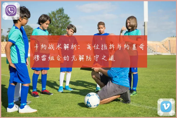 卡约战术解析：高位挡拆与约基奇穆雷组合的无解防守之道
