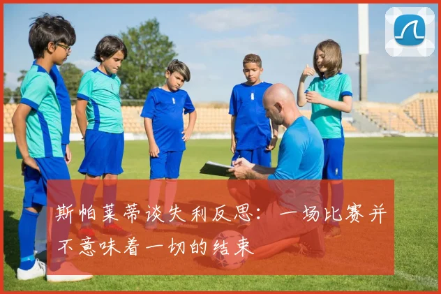 斯帕莱蒂谈失利反思：一场比赛并不意味着一切的结束