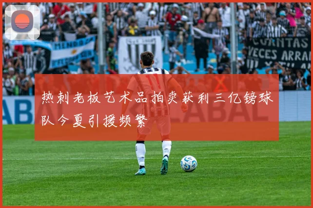 热刺老板艺术品拍卖获利三亿镑球队今夏引援频繁