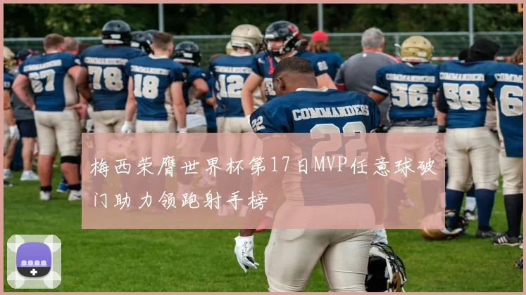 梅西荣膺世界杯第17日MVP任意球破门助力领跑射手榜