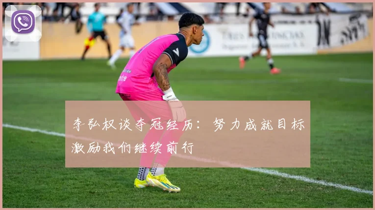 李弘权谈夺冠经历：努力成就目标激励我们继续前行