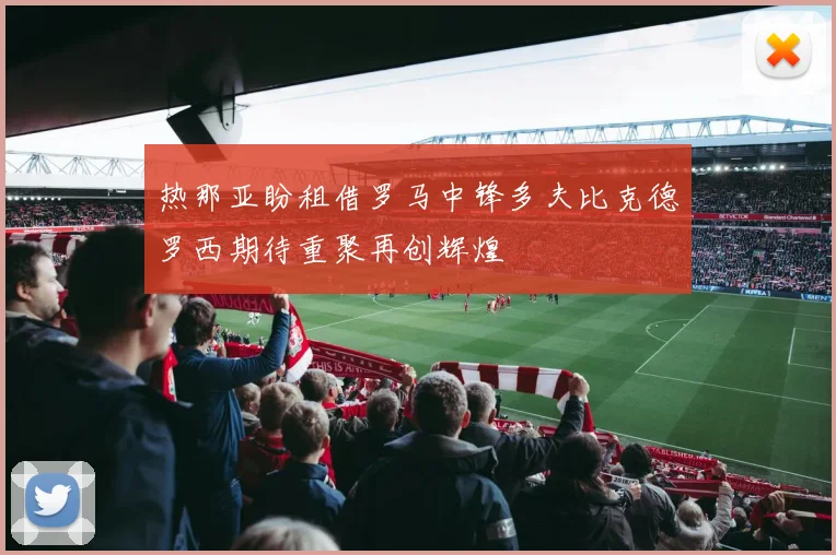 热那亚盼租借罗马中锋多夫比克德罗西期待重聚再创辉煌