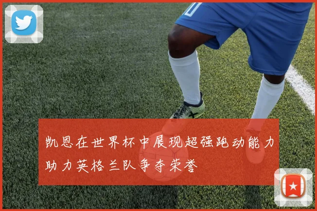 凯恩在世界杯中展现超强跑动能力助力英格兰队争夺荣誉