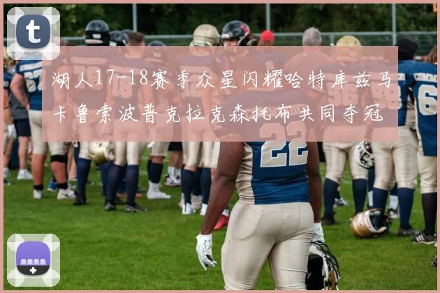 湖人17-18赛季众星闪耀哈特库兹马卡鲁索波普克拉克森托布共同夺冠的辉煌时刻