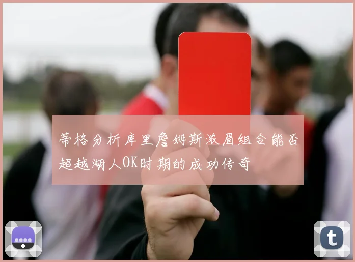 蒂格分析库里詹姆斯浓眉组合能否超越湖人OK时期的成功传奇