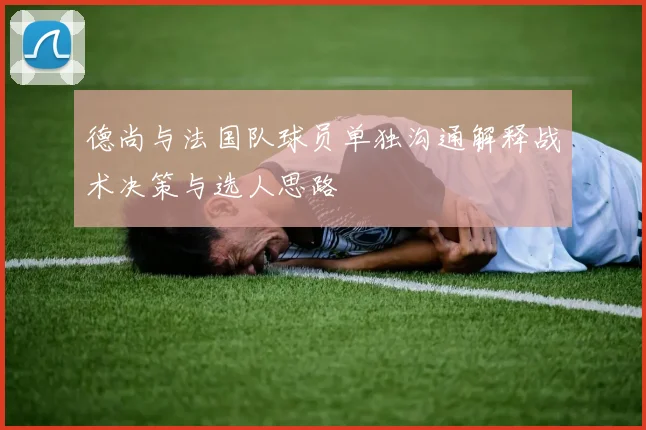 德尚与法国队球员单独沟通解释战术决策与选人思路