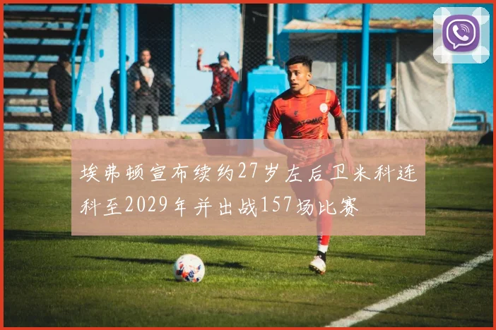 埃弗顿宣布续约27岁左后卫米科连科至2029年并出战157场比赛