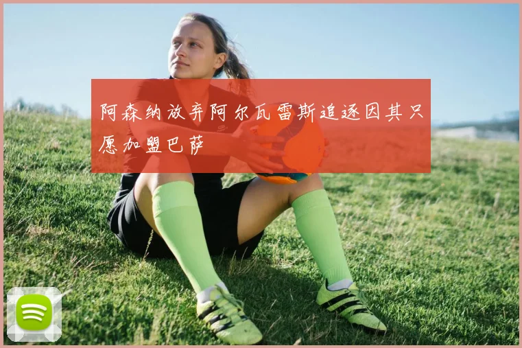 阿森纳放弃阿尔瓦雷斯追逐因其只愿加盟巴萨