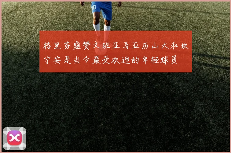 格里芬盛赞文班亚马亚历山大和坎宁安是当今最受欢迎的年轻球员