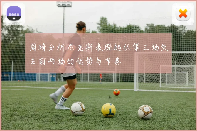 周琦分析尼克斯表现起伏第三场失去前两场的优势与节奏