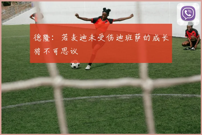 德隆：若麦迪未受伤迪班萨的成长将不可思议
