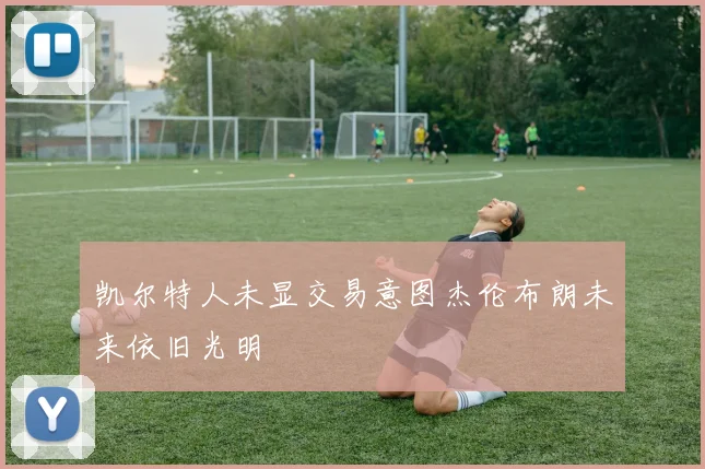 凯尔特人未显交易意图杰伦布朗未来依旧光明