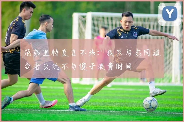 范弗里特直言不讳：我只与志同道合者交流不与傻子浪费时间