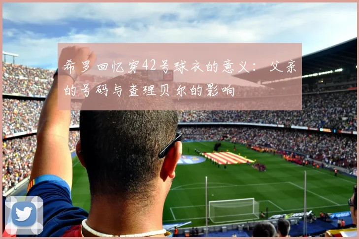 希罗回忆穿42号球衣的意义：父亲的号码与查理贝尔的影响