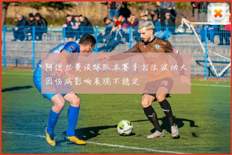 阿德尔曼谈球队本赛季打法波动大因伤病影响表现不稳定