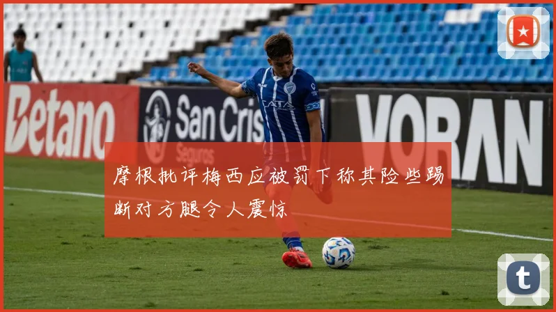 摩根批评梅西应被罚下称其险些踢断对方腿令人震惊