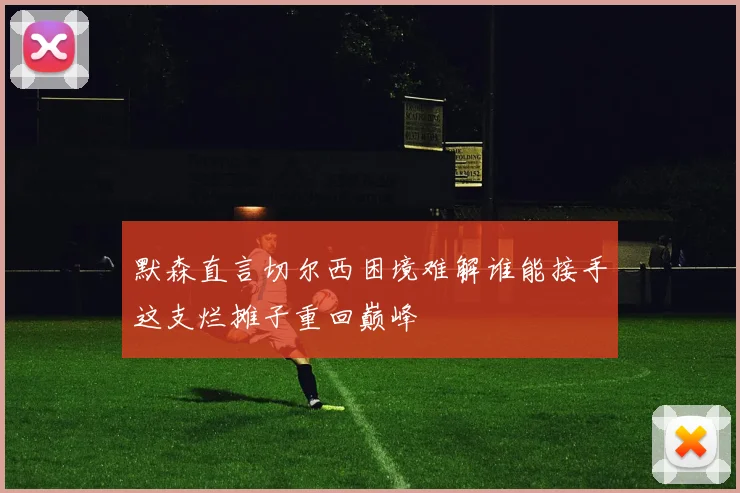 默森直言切尔西困境难解谁能接手这支烂摊子重回巅峰
