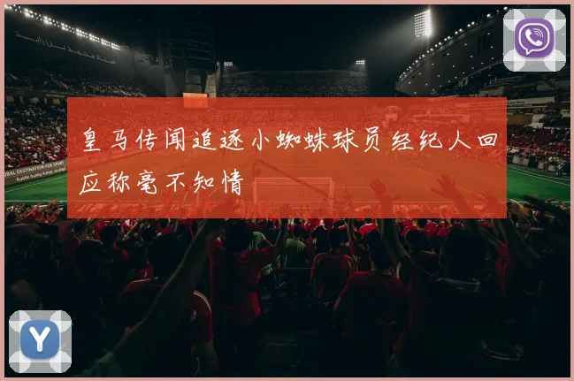 皇马传闻追逐小蜘蛛球员经纪人回应称毫不知情