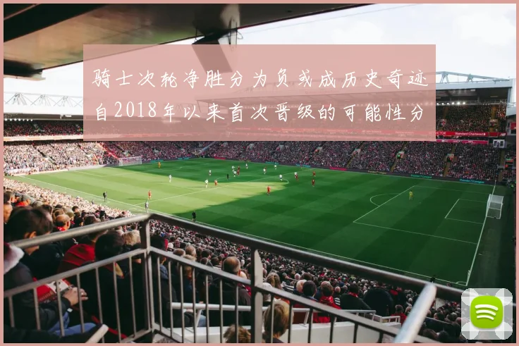 骑士次轮净胜分为负或成历史奇迹自2018年以来首次晋级的可能性分析